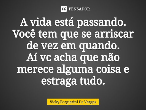 ⁠A vida está passando. Você tem que se arriscar de vez em quando.
Aí vc acha que não merece alguma coisa e estraga tudo.... Frase de Vicky Forgiarini De Vargas.