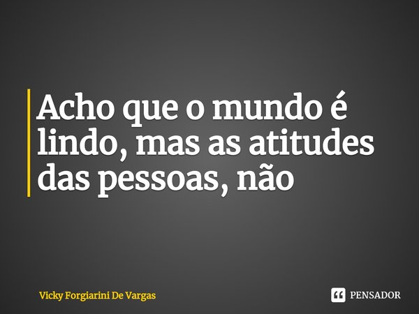 ⁠Acho que o mundo é lindo, mas as atitudes das pessoas, não... Frase de Vicky Forgiarini De Vargas.