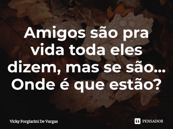 ⁠Amigos são pra vida toda eles dizem, mas se são...
Onde é que estão?... Frase de Vicky Forgiarini De Vargas.