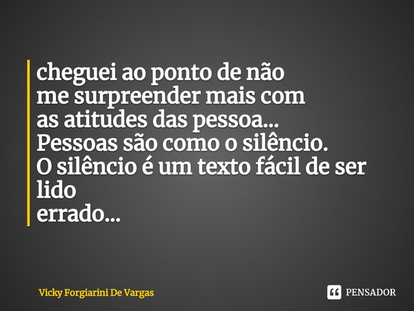⁠cheguei ao ponto de não
me surpreender mais com
as atitudes das pessoa...
Pessoas são como o silêncio.
O silêncio é um texto fácil de ser lido
errado...... Frase de Vicky Forgiarini De Vargas.