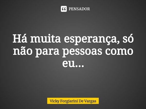 ⁠Há muita esperança, só não para pessoas como eu...... Frase de Vicky Forgiarini De Vargas.