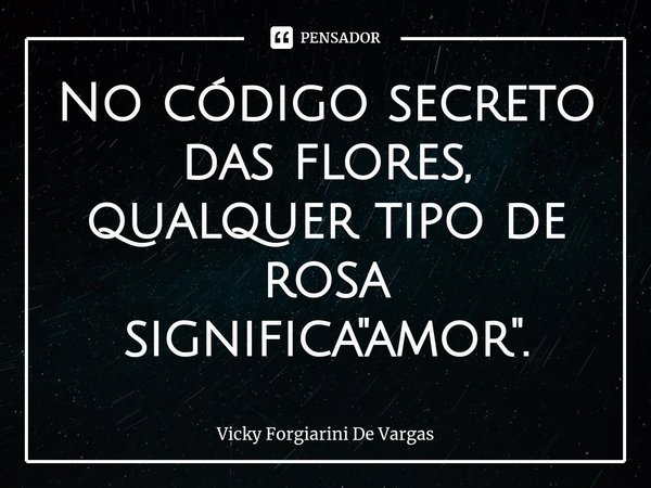 ⁠No código secreto das flores, qualquer tipo de rosa significa "amor".... Frase de Vicky Forgiarini De Vargas.