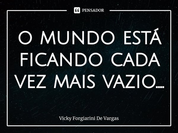 ⁠o mundo está ficando cada vez mais vazio....... Frase de Vicky Forgiarini De Vargas.