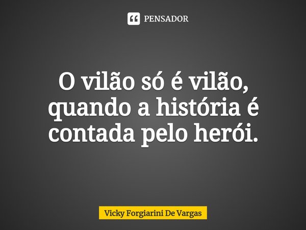 O vilão só é vilão, quando a história é contada pelo herói.... Frase de Vicky Forgiarini De Vargas.