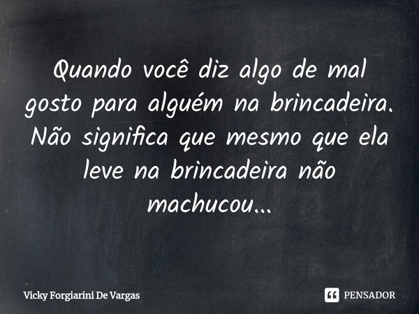 Quando você diz algo de mal gosto para alguém na brincadeira.
Não significa que mesmo que ela leve na brincadeira não machucou...... Frase de Vicky Forgiarini De Vargas.