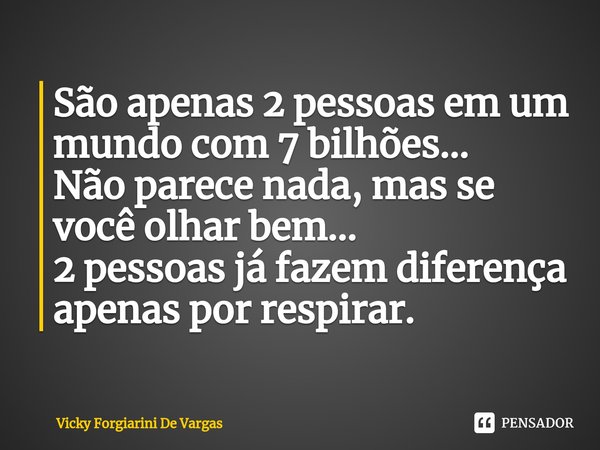 São apenas 2 pessoas em um mundo com 7 bilhões...
Não parece nada, mas se você olhar bem...
2 pessoas já fazem diferença apenas por respirar.... Frase de Vicky Forgiarini De Vargas.