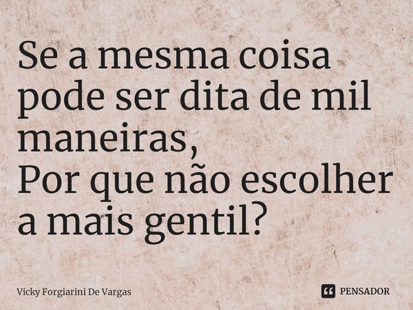 ⁠Se a mesma coisa pode ser dita de mil maneiras,
Por que não escolher a mais gentil?... Frase de Vicky Forgiarini De Vargas.