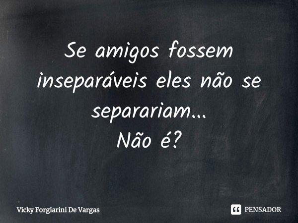 ⁠Se amigos fossem inseparáveis eles não se separariam...
Não é?... Frase de Vicky Forgiarini De Vargas.