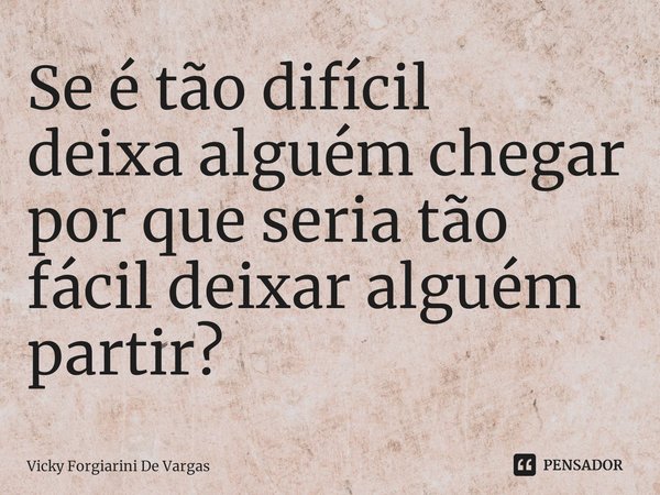 ⁠Se é tão difícil
deixa alguém chegar
por que seria tão fácil deixar alguém partir?... Frase de Vicky Forgiarini De Vargas.