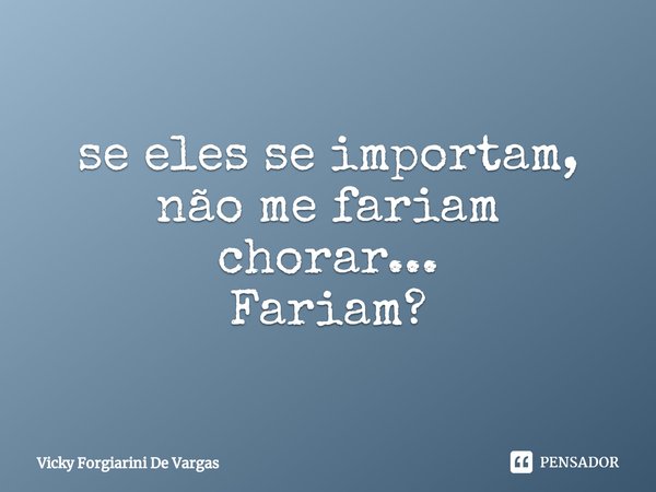⁠se eles se importam, não me fariam chorar...
Fariam?... Frase de Vicky Forgiarini De Vargas.