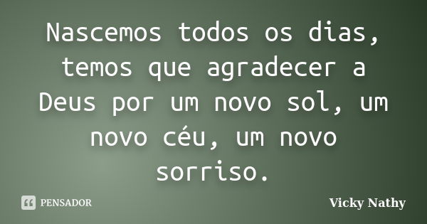 Nascemos todos os dias, temos que agradecer a Deus por um novo sol, um novo céu, um novo sorriso.... Frase de Vicky Nathy.