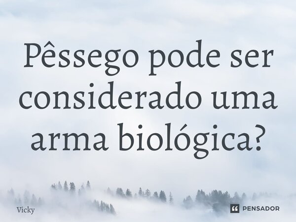 ⁠Pêssego pode ser considerado uma arma biológica?... Frase de Vicky.