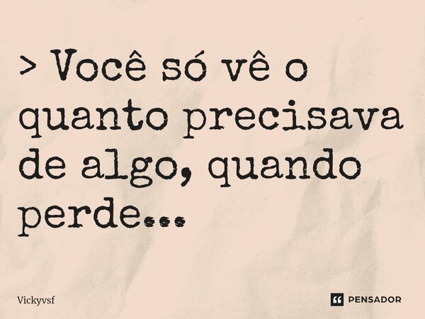 ⁠> Você só vê o quanto precisava de algo, quando perde...... Frase de Vickyvsf.