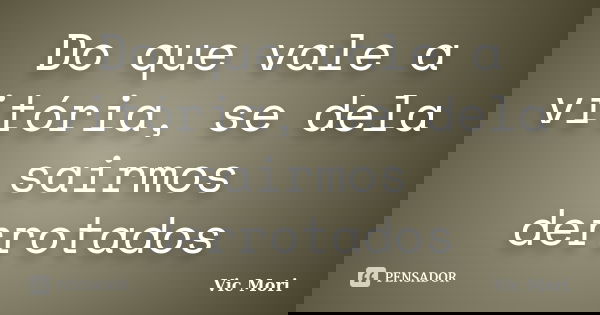 Do que vale a vitória, se dela sairmos derrotados... Frase de Vic Mori.