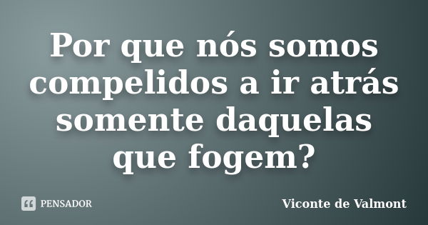 Por que nós somos compelidos a ir atrás somente daquelas que fogem?... Frase de Viconte de Valmont.