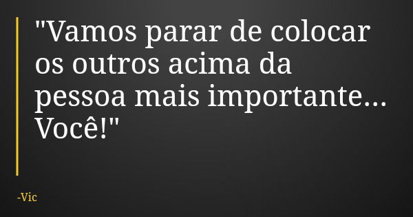 "Vamos parar de colocar os outros acima da pessoa mais importante... Você!"... Frase de Vic.