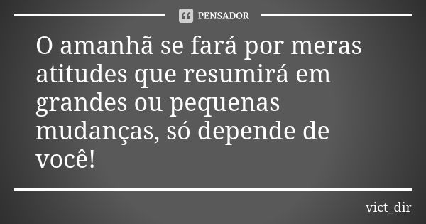 O amanhã se fará por meras atitudes que resumirá em grandes ou pequenas mudanças, só depende de você!... Frase de vict_dir.