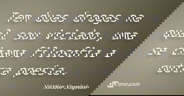 Tem duas drogas na qual sou viciado, uma se chama filosofia a outra poesia.... Frase de Victhor Eugênio.