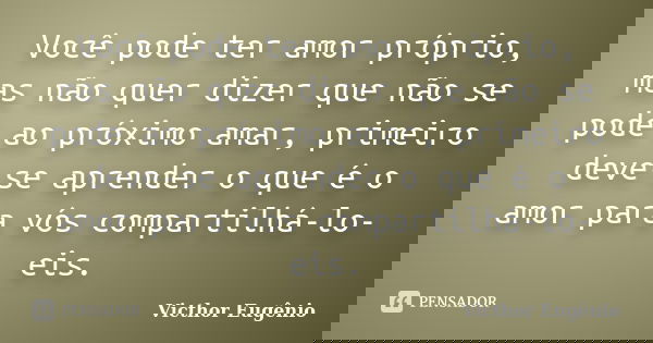 Você pode ter amor próprio, mas não quer dizer que não se pode ao próximo amar, primeiro deve-se aprender o que é o amor para vós compartilhá-lo-eis.... Frase de Victhor Eugênio.