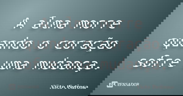 A alma morre quando o coração sofre uma mudança.... Frase de Victo Pedrosa.