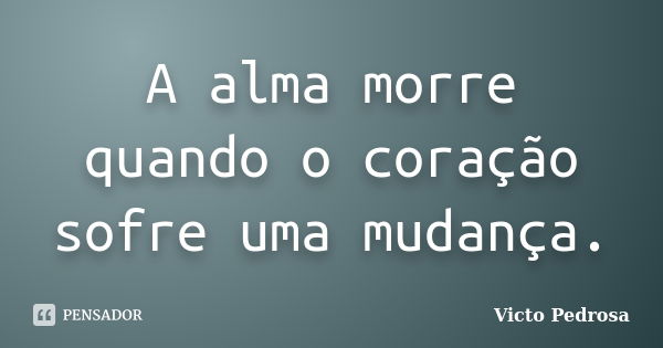 A alma morre quando o coração sofre uma mudança.... Frase de Victo Pedrosa.