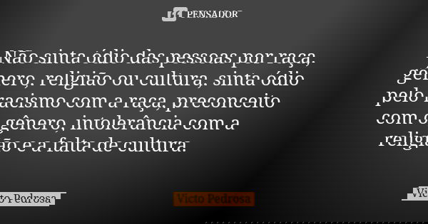 Não sinta ódio das pessoas por raça, gênero, religião ou cultura, sinta ódio pelo racismo com a raça, preconceito com o gênero, intolerância com a religião e a ... Frase de Victo Pedrosa.