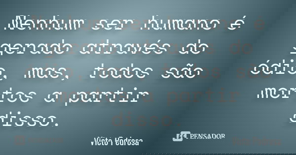 Nenhum ser humano é gerado através do ódio, mas, todos são mortos a partir disso.... Frase de Victo Pedrosa.
