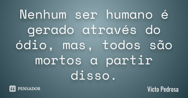 Nenhum ser humano é gerado através do ódio, mas, todos são mortos a partir disso.... Frase de Victo Pedrosa.