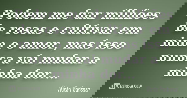 Podem me dar milhões de rosas e cultivar em mim o amor, mas isso nunca vai mudar a minha dor...... Frase de Victo Pedrosa.