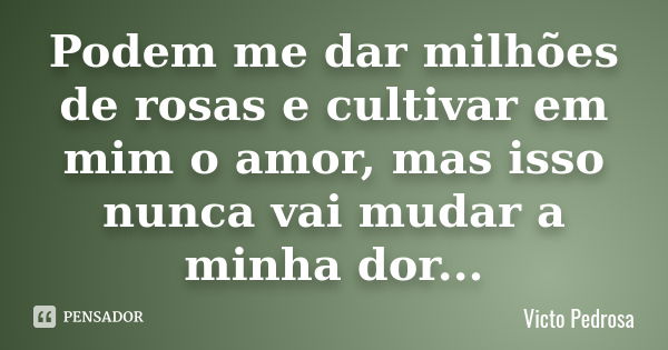 Podem me dar milhões de rosas e cultivar em mim o amor, mas isso nunca vai mudar a minha dor...... Frase de Victo Pedrosa.