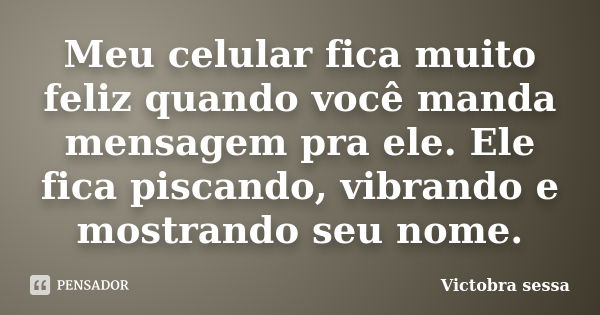 Meu celular fica muito feliz quando você manda mensagem pra ele. Ele fica piscando, vibrando e mostrando seu nome.... Frase de victobra sessa.