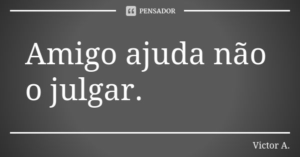 Amigo ajuda não o julgar.... Frase de Victor A..