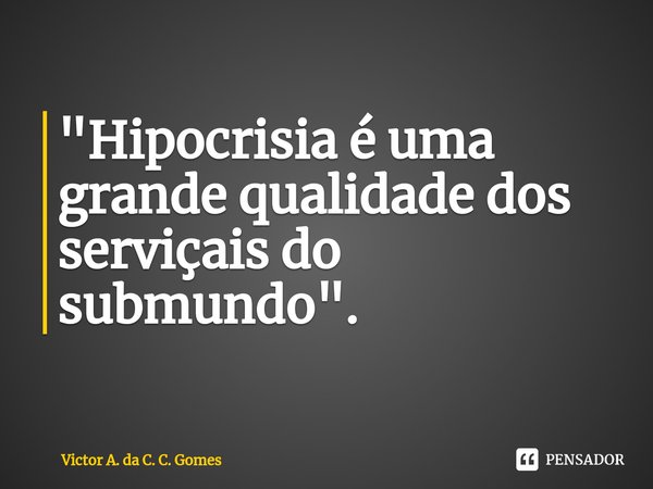 ⁠"Hipocrisia é uma grande qualidade dos serviçais do submundo".... Frase de Victor A. da C. C. Gomes.