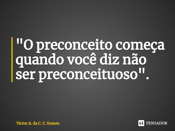 ⁠⁠"O preconceito começa quando você diz não ser preconceituoso".... Frase de Victor A. da C. C. Gomes.