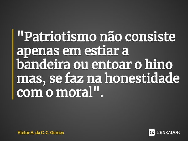 ⁠⁠"Patriotismo não consiste apenas em estiar a bandeira ou entoar o hino mas, se faz na honestidade com o moral".... Frase de Victor A. da C. C. Gomes.