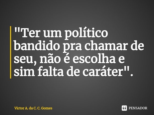 ⁠⁠"Ter um político bandido pra chamar de seu, não é escolha e sim falta de caráter".... Frase de Victor A. da C. C. Gomes.