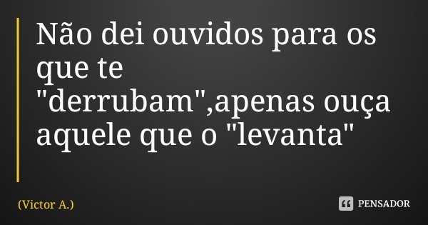 Não dei ouvidos para os que te "derrubam",apenas ouça aquele que o "levanta"... Frase de Victor A..