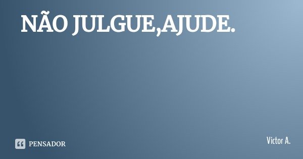 NÃO JULGUE,AJUDE.... Frase de Victor A..