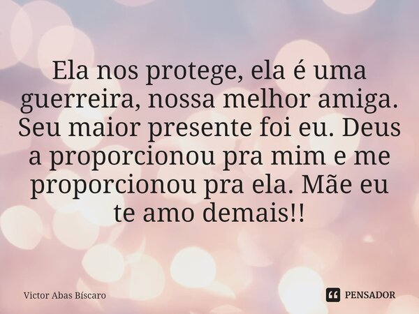 ⁠Ela nos protege, ela é uma guerreira, nossa melhor amiga. Seu maior presente foi eu. Deus a proporcionou pra mim e me proporcionou pra ela. Mãe eu te amo demai... Frase de Victor Abas Bíscaro.