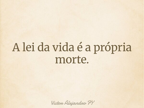 A lei da vida é a própria morte.... Frase de Victor Alejandro PY.