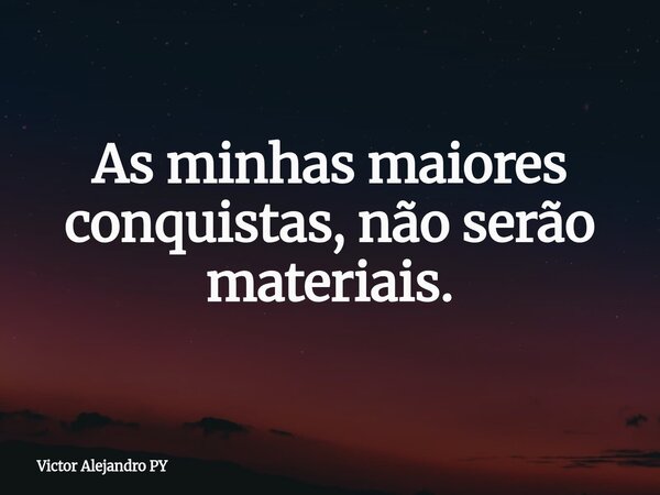 As minhas maiores conquistas, não serão materiais.... Frase de Victor Alejandro PY.