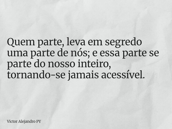 Quem parte, leva em segredo uma parte de nós; e essa parte se parte do nosso inteiro, tornando-se jamais acessível.... Frase de Victor Alejandro PY.