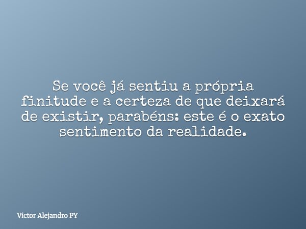 Se você já sentiu a própria finitude e a certeza de que deixará de existir, parabéns: este é o exato sentimento da realidade.... Frase de Victor Alejandro PY.