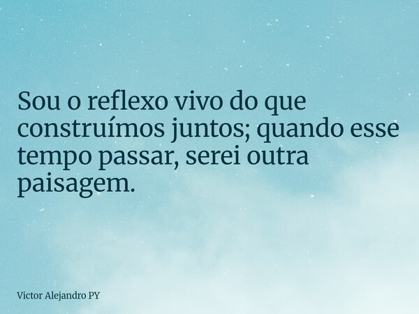 Sou o reflexo vivo do que construímos juntos; quando esse tempo passar, serei outra paisagem.... Frase de Victor Alejandro PY.