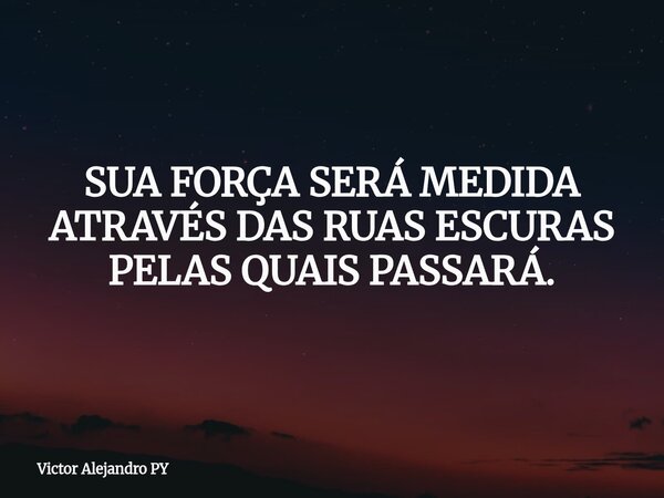 ​SUA FORÇA SERÁ MEDIDA ATRAVÉS DAS RUAS ESCURAS PELAS QUAIS PASSARÁ.... Frase de Victor Alejandro PY.