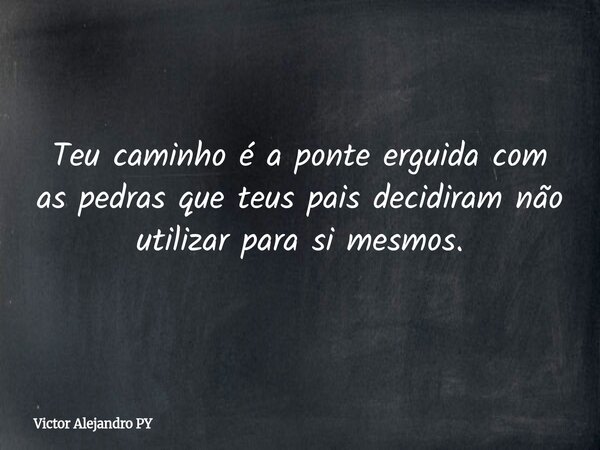 Teu caminho é a ponte erguida com as pedras que teus pais decidiram não utilizar para si mesmos.... Frase de Victor Alejandro PY.