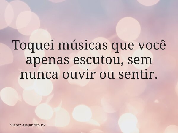 Toquei músicas que você apenas escutou, sem nunca ouvir ou sentir.... Frase de Victor Alejandro PY.