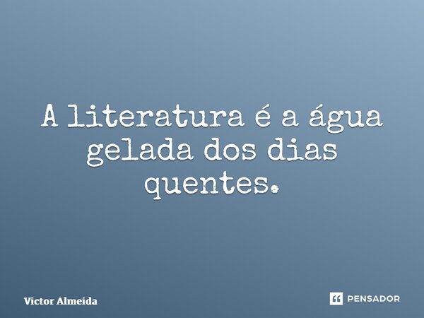 ⁠A literatura é a água gelada dos dias quentes.... Frase de Victor Almeida.