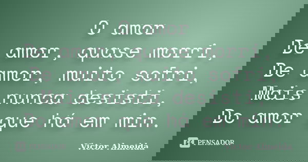 O amor De amor, quase morri, De amor, muito sofri, Mais nunca desisti, Do amor que há em min.... Frase de Victor Almeida.
