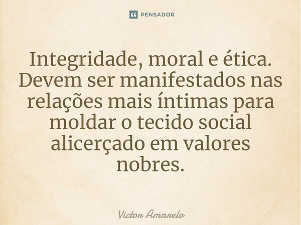 ⁠Integridade, moral e ética. Devem ser manifestados nas relações mais íntimas para moldar o tecido social alicerçado em valores nobres.... Frase de Victor Amarelo.